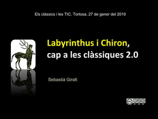 Labyrinthus i Chiron , cap a les clàssiques 2.0   Sebastià Giralt Els clàssics i les TIC, Tortosa, 27 de gener del 2010 