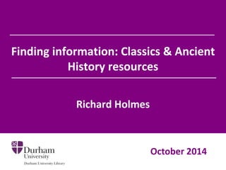 Finding information: Classics & Ancient
History resources
Richard Holmes
October 2014
 