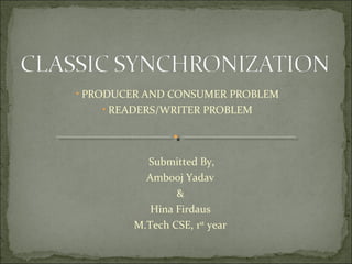 • PRODUCER AND CONSUMER PROBLEM
• READERS/WRITER PROBLEM
Submitted By,
Ambooj Yadav
&
Hina Firdaus
M.Tech CSE, 1st
year
 
