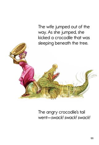 99
The angry crocodile’s tail
went—swack! swack! swack!
The wife jumped out of the
way. As she jumped, she
kicked a crocodile that was
sleeping beneath the tree.
 