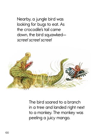 100
The bird soared to a branch
in a tree and landed right next
to a monkey. The monkey was
peeling a juicy mango.
Nearby, a jungle bird was
looking for bugs to eat. As
the crocodile’s tail came
down, the bird squawked—
scree! scree! scree!
 