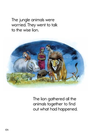 104
The lion gathered all the
animals together to find
out what had happened.
The jungle animals were
worried. They went to talk
to the wise lion.
 