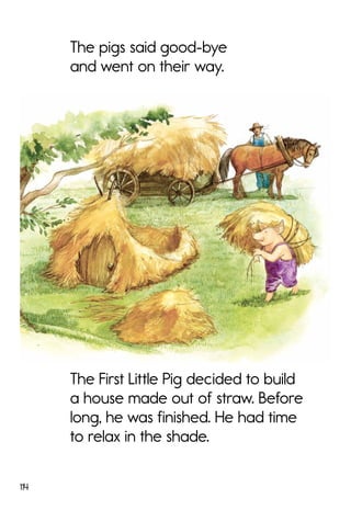 114
The First Little Pig decided to build
a house made out of straw. Before
long, he was finished. He had time
to relax in the shade.
The pigs said good-bye
and went on their way.
 