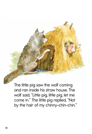 118
The little pig saw the wolf coming
and ran inside his straw house. The
wolf said, “Little pig, little pig, let me
come in.” The little pig replied, “Not
by the hair of my chinny-chin-chin.”
 
