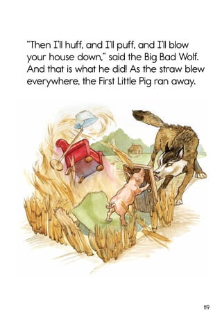 119
“Then I’ll huff, and I’ll puff, and I’ll blow
your house down,” said the Big Bad Wolf.
And that is what he did! As the straw blew
everywhere, the First Little Pig ran away.
 