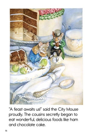 14
“A feast awaits us!” said the City Mouse
proudly. The cousins secretly began to
eat wonderful, delicious foods like ham
and chocolate cake.
 