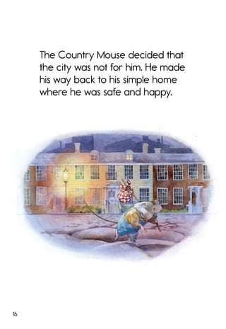 16
The Country Mouse decided that
the city was not for him. He made
his way back to his simple home
where he was safe and happy.
 