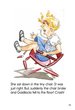 25
She sat down in the tiny chair. It was
just right. But, suddenly the chair broke
and Goldilocks fell to the floor! Crash!
 