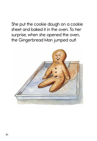 34
She put the cookie dough on a cookie
sheet and baked it in the oven. To her
surprise, when she opened the oven,
the Gingerbread Man jumped out!
 