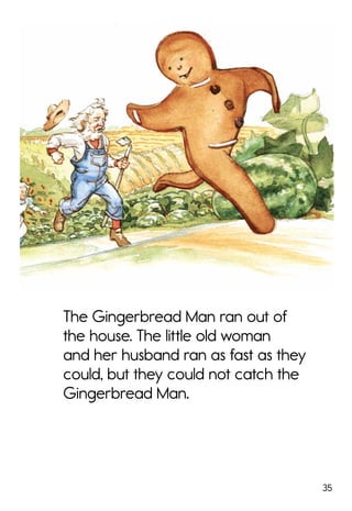 35
The Gingerbread Man ran out of
the house. The little old woman
and her husband ran as fast as they
could, but they could not catch the
Gingerbread Man.
 