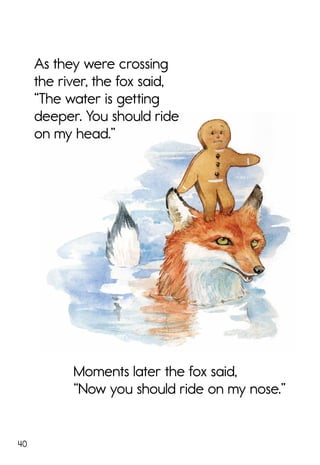 40
As they were crossing
the river, the fox said,
“The water is getting
deeper. You should ride
on my head.”
Moments later the fox said,
“Now you should ride on my nose.”
 