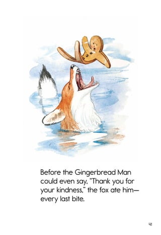 41
Before the Gingerbread Man
could even say, “Thank you for
your kindness,” the fox ate him—
every last bite.
 