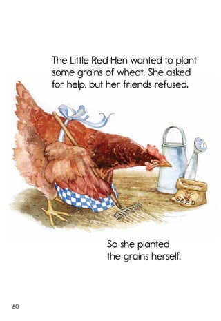 60
The Little Red Hen wanted to plant
some grains of wheat. She asked
for help, but her friends refused.
So she planted
the grains herself.
 