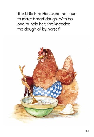 63
The Little Red Hen used the flour
to make bread dough. With no
one to help her, she kneaded
the dough all by herself.
 