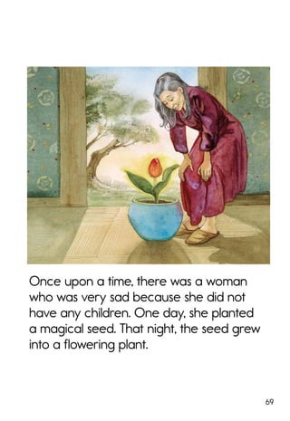 69
Once upon a time, there was a woman
who was very sad because she did not
have any children. One day, she planted
a magical seed. That night, the seed grew
into a flowering plant.
 