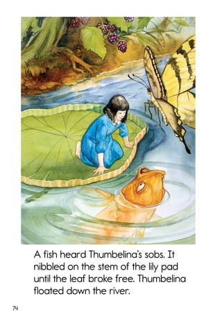 74
A fish heard Thumbelina’s sobs. It
nibbled on the stem of the lily pad
until the leaf broke free. Thumbelina
floated down the river.
 