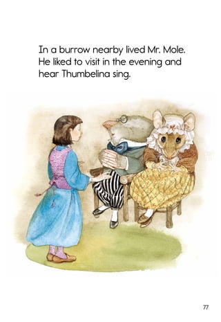 77
In a burrow nearby lived Mr. Mole.
He liked to visit in the evening and
hear Thumbelina sing.
 