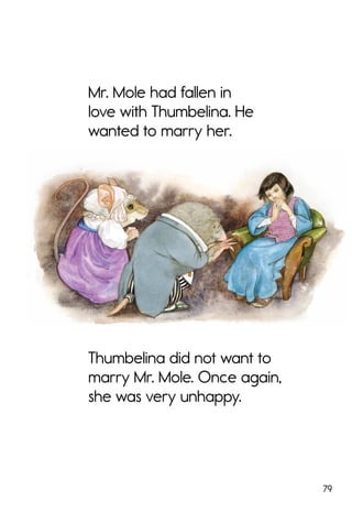 79
Mr. Mole had fallen in
love with Thumbelina. He
wanted to marry her.
Thumbelina did not want to
marry Mr. Mole. Once again,
she was very unhappy.
 