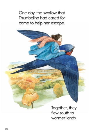 80
Together, they
flew south to
warmer lands.
One day, the swallow that
Thumbelina had cared for
came to help her escape.
 
