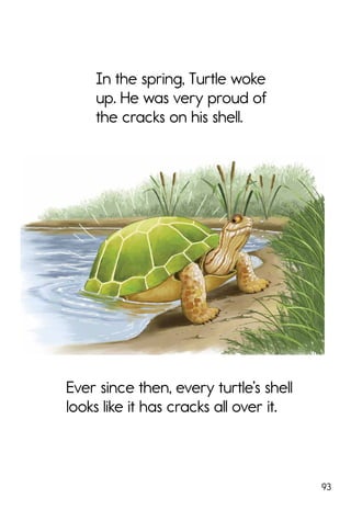 93
In the spring, Turtle woke
up. He was very proud of
the cracks on his shell.
Ever since then, every turtle’s shell
looks like it has cracks all over it.
 