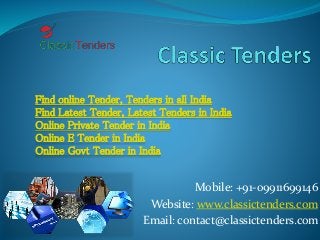 Find online Tender, Tenders in all India 
Find Latest Tender, Latest Tenders in India 
Online Private Tender in India 
Online E Tender in India 
Online Govt Tender in India 
Mobile: +91-09911699146 
Website: www.classictenders.com 
Email: contact@classictenders.com 
 