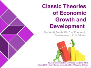 Classic Theories
of Economic
Growth and
Development
Report: Kristine Sabillo for PS 222 (AY 2012-2013)
July 4, 2013 | Asian Center, University of the Philippine - Diliman
Todaro & Smith, Ch. 3 of Economic
Development, 11th Edition
 