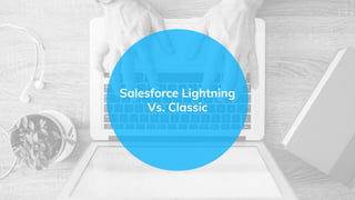 Salesforce Lightning
Vs. Classic
 