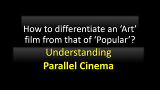 How to differentiate an ‘Art’
film from that of ‘Popular’?
Understanding
Parallel Cinema
 
