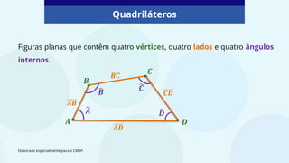Quadriláteros
Elaborado especialmente para o CMSP.
Figuras planas que contêm quatro vértices, quatro lados e quatro ângulos
internos.
𝑫
𝑪
𝑨
𝑩
𝑫
𝑪
𝑨
𝑩
𝑨𝑩
𝑩𝑪
𝑪𝑫
𝑨𝑫
 