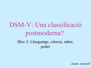 DSM-V: Una classificació
postmoderna?
Bloc 2: Llenguatge, ciència, saber,
poder
Jaume Autonell
 