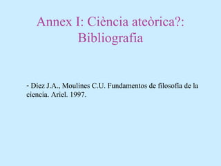 Annex I: Ciència ateòrica?:
Bibliografia
- Díez J.A., Moulines C.U. Fundamentos de filosofía de la
ciencia. Ariel. 1997.
 