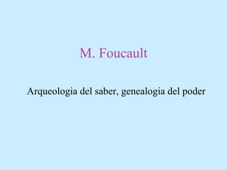 M. Foucault
Arqueologia del saber, genealogia del poder
 
