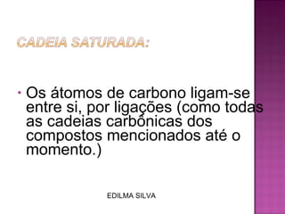 Os átomos de carbono ligam-se entre si, por ligações (como todas as cadeias   carbônicas dos compostos mencionados até o momento.) EDILMA SILVA 
