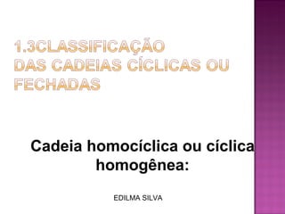 Cadeia homocíclica ou cíclica homogênea: EDILMA SILVA 