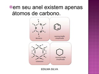 em seu anel existem apenas átomos de carbono.  EDILMA SILVA 