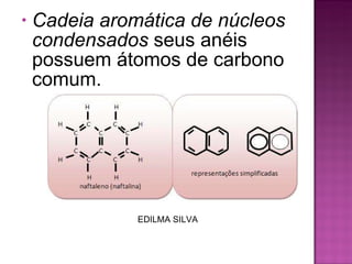 Cadeia aromática de núcleos condensados  seus anéis possuem átomos de carbono comum.  EDILMA SILVA 
