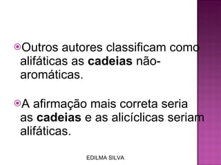Outros autores classificam como alifáticas as  cadeias  não-aromáticas.  A afirmação mais correta seria as  cadeias  e as alicíclicas seriam alifáticas. EDILMA SILVA 