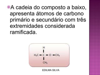 A cadeia do composto a baixo, apresenta átomos de carbono primário e secundário com três extremidades considerada ramificada. EDILMA SILVA 
