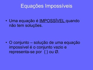 Equações Impossíveis Uma equação é  IMPOSSÍVEL  quando não tem soluções. O conjunto – solução de uma equação impossível é o conjunto vazio e representa-se por  { } ou Ø. 