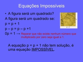 Equações Impossíveis A figura será um quadrado?  A figura será um quadrado se: p = p + 1 p – p = p – p +1 0p = 1 ->   Reparar que não existe nenhum número que    multiplicado por zero seja igual a 1. A equação p = p + 1 não tem solução, é uma equação  IMPOSSÍVEL . 