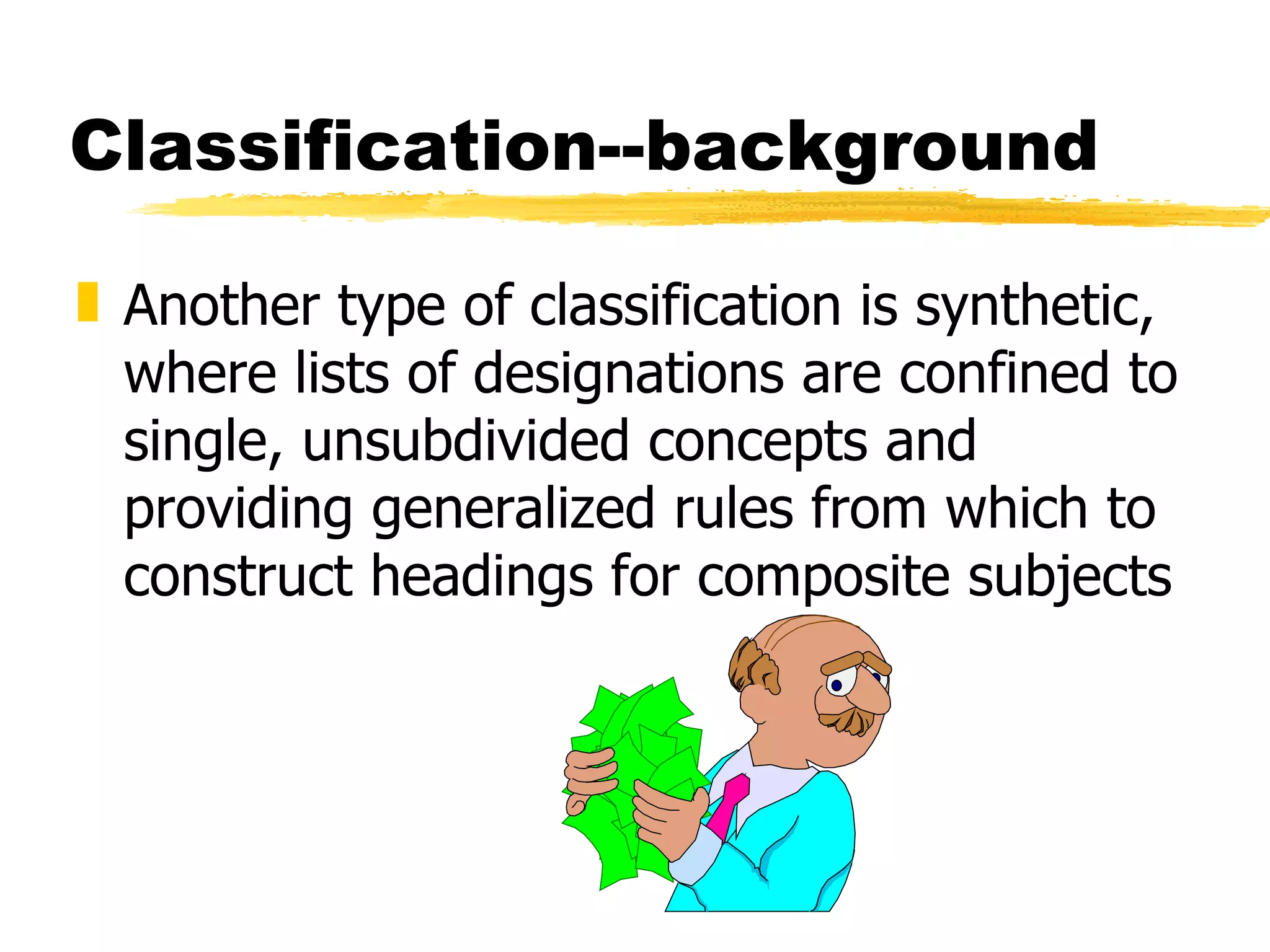 Classification--background Another type of classification is synthetic, where lists of designations are confined to single, unsubdivided concepts and providing generalized rules from which to construct headings for composite subjects 