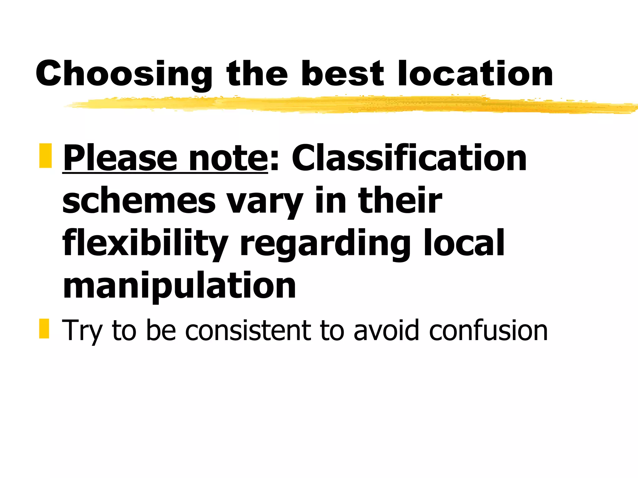 Choosing the best location Please note : Classification schemes vary in their flexibility regarding local manipulation Try to be consistent to avoid confusion 
