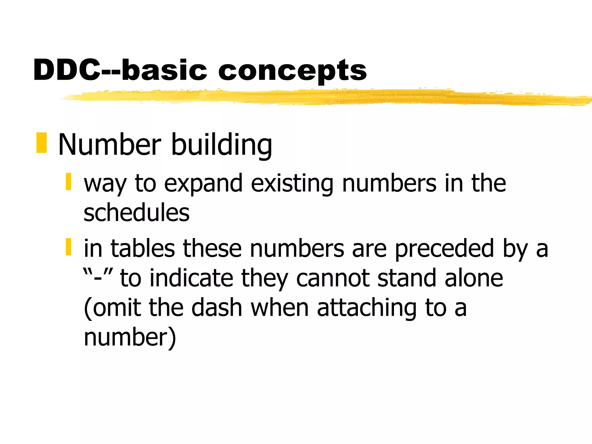 DDC--basic concepts Number building way to expand existing numbers in the schedules in tables these numbers are preceded by a “-” to indicate they cannot stand alone (omit the dash when attaching to a number) 