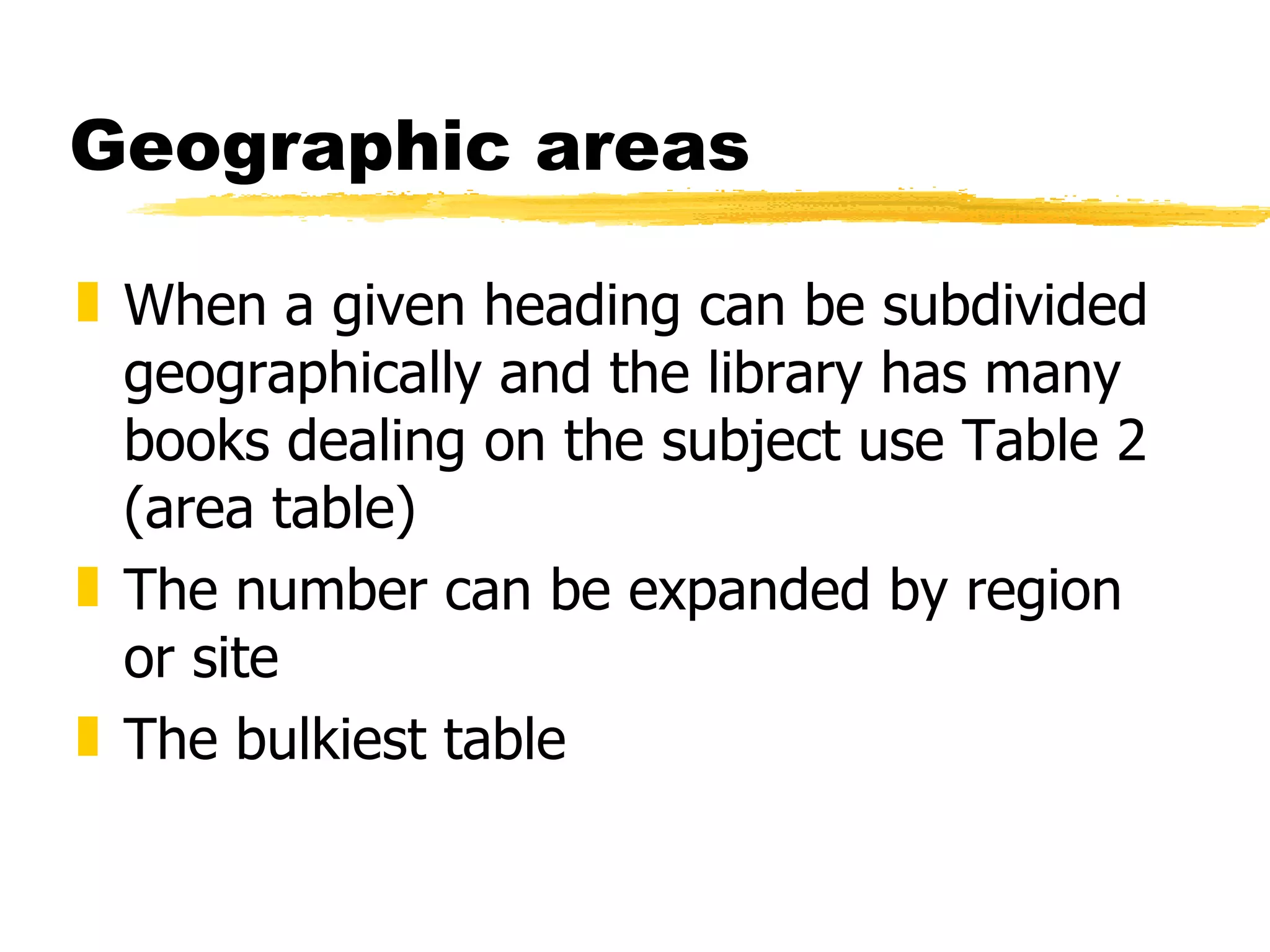 Geographic areas When a given heading can be subdivided geographically and the library has many books dealing on the subject use Table 2 (area table) The number can be expanded by region or site The bulkiest table 