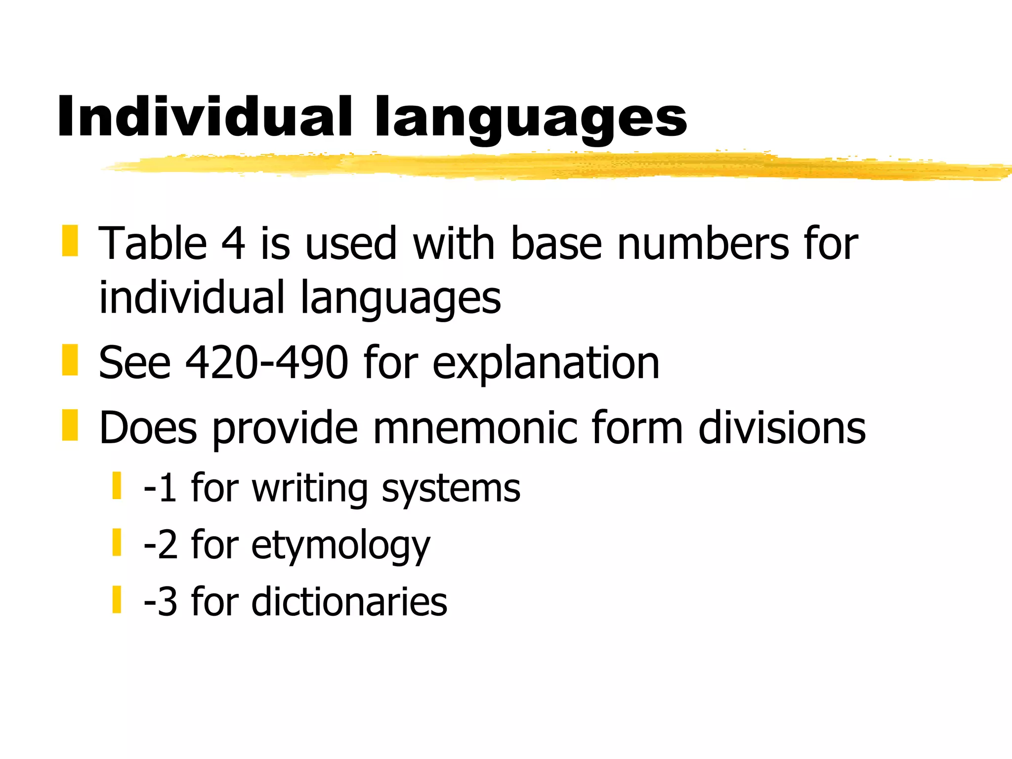 Individual languages Table 4 is used with base numbers for individual languages See 420-490 for explanation Does provide mnemonic form divisions  -1 for writing systems -2 for etymology -3 for dictionaries 