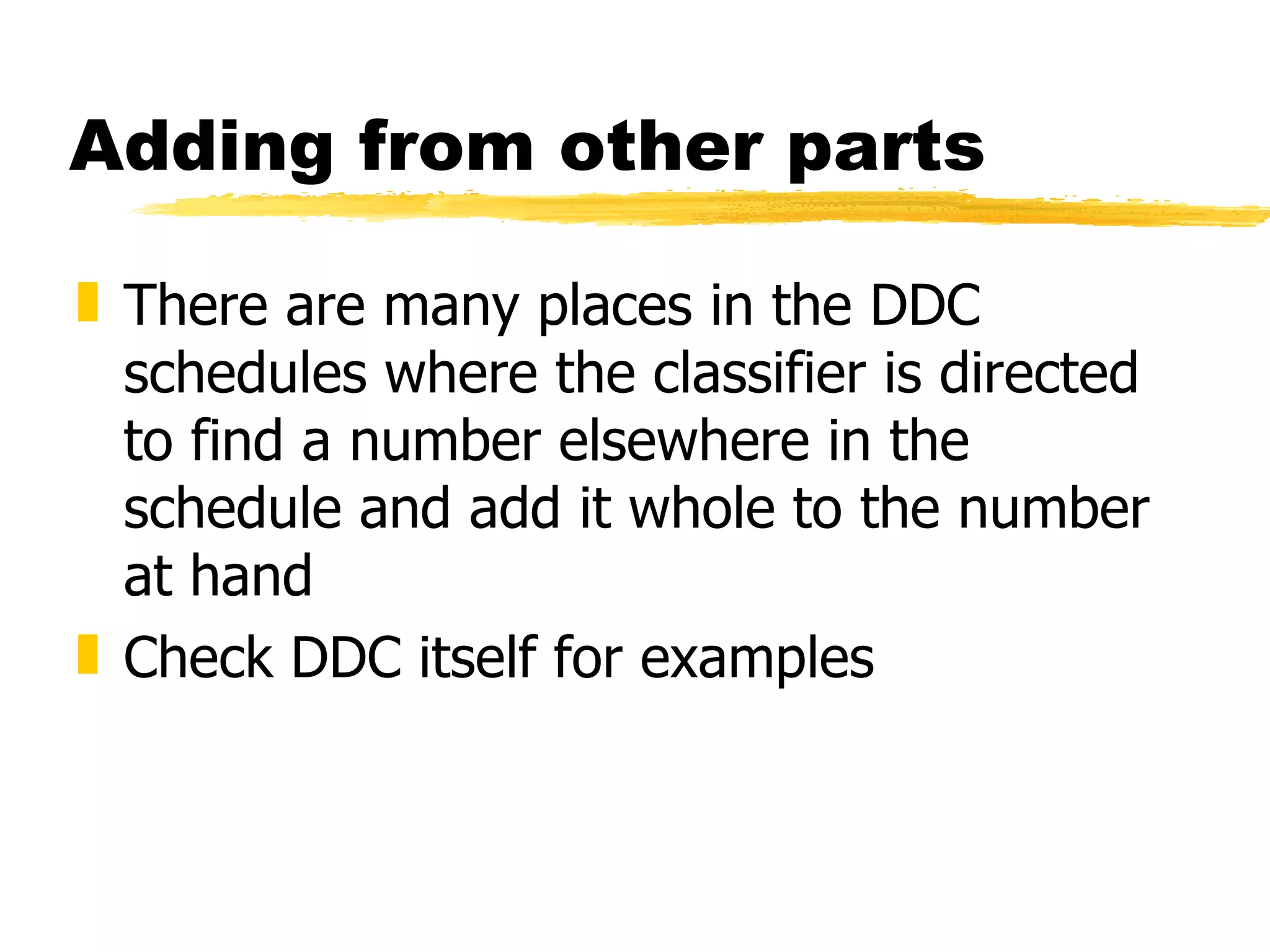 Adding from other parts There are many places in the DDC schedules where the classifier is directed to find a number elsewhere in the schedule and add it whole to the number at hand Check DDC itself for examples 