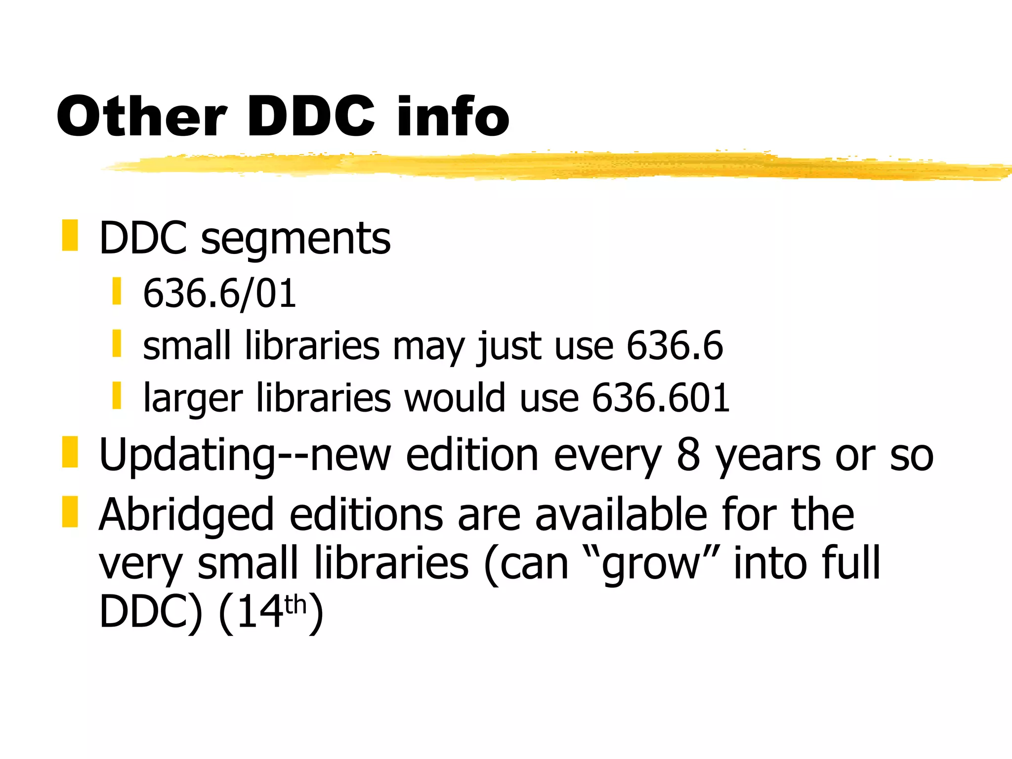Other DDC info DDC segments 636.6/01 small libraries may just use 636.6 larger libraries would use 636.601 Updating--new edition every 8 years or so Abridged editions are available for the very small libraries (can “grow” into full DDC) (14 th ) 