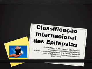 ClassificaçãoInternacionaldas EpilepsiasJeanne Mazza – Neurologista Infantojuvenil
Hospital Universitário de Brasília (HUB/UNB)
Hospital de Apoio de Brasília - Unidade de Genética da SES/ DF
Centro de Referência de Doenças Raras de Brasília
UNB- Abril/18
 