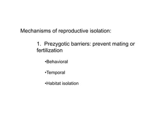 Mechanisms of reproductive isolation:
1. Prezygotic barriers: prevent mating or
fertilization
•Behavioral
•Temporal
•Habitat isolation
 