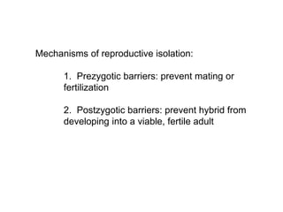 Mechanisms of reproductive isolation:
1. Prezygotic barriers: prevent mating or
fertilization
2. Postzygotic barriers: prevent hybrid from
developing into a viable, fertile adult
 